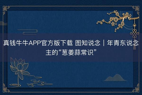 真钱牛牛APP官方版下载 图知说念｜年青东说念主的“葱姜蒜常识”