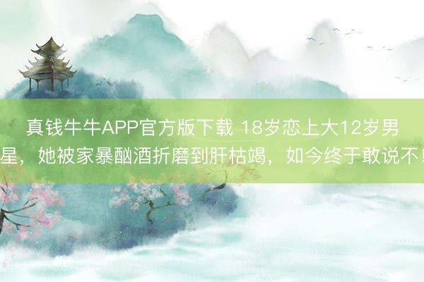 真钱牛牛APP官方版下载 18岁恋上大12岁男星，她被家暴酗酒折磨到肝枯竭，如今终于敢说不！