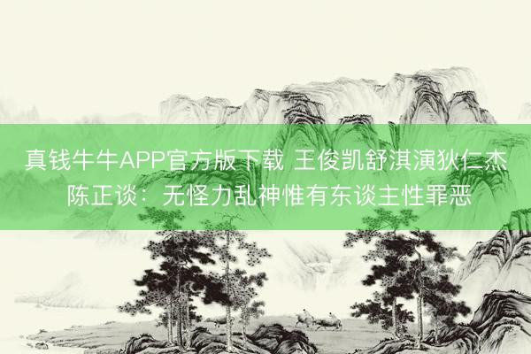 真钱牛牛APP官方版下载 王俊凯舒淇演狄仁杰 陈正谈：无怪力乱神惟有东谈主性罪恶