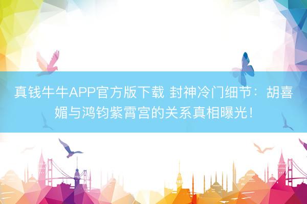 真钱牛牛APP官方版下载 封神冷门细节：胡喜媚与鸿钧紫霄宫的关系真相曝光！