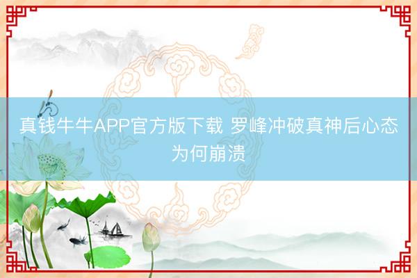 真钱牛牛APP官方版下载 罗峰冲破真神后心态为何崩溃