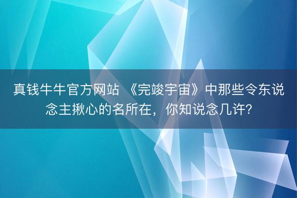 真钱牛牛官方网站 《完竣宇宙》中那些令东说念主揪心的名所在，你知说念几许？