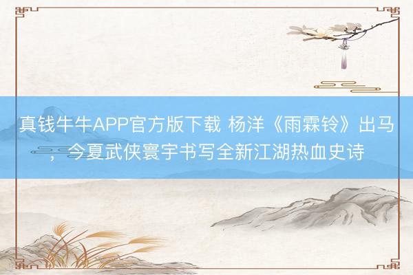 真钱牛牛APP官方版下载 杨洋《雨霖铃》出马，今夏武侠寰宇书写全新江湖热血史诗