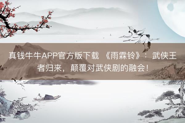 真钱牛牛APP官方版下载 《雨霖铃》：武侠王者归来，颠覆对武侠剧的融会！