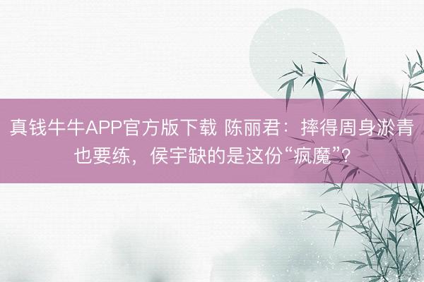 真钱牛牛APP官方版下载 陈丽君：摔得周身淤青也要练，侯宇缺的是这份“疯魔”？