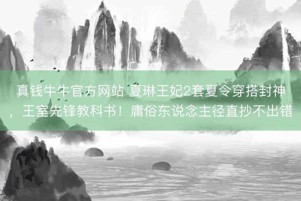 真钱牛牛官方网站 夏琳王妃2套夏令穿搭封神，王室先锋教科书！庸俗东说念主径直抄不出错