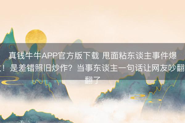 真钱牛牛APP官方版下载 甩面粘东谈主事件爆火！是差错照旧炒作？当事东谈主一句话让网友吵翻了