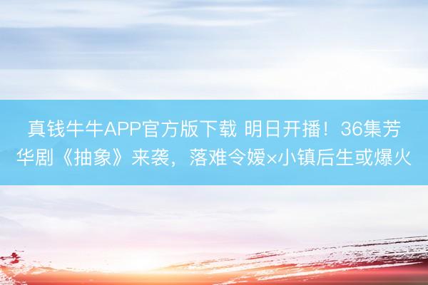 真钱牛牛APP官方版下载 明日开播！36集芳华剧《抽象》来袭，落难令嫒×小镇后生或爆火