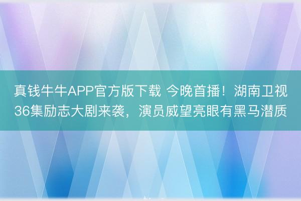真钱牛牛APP官方版下载 今晚首播！湖南卫视36集励志大剧来袭，演员威望亮眼有黑马潜质