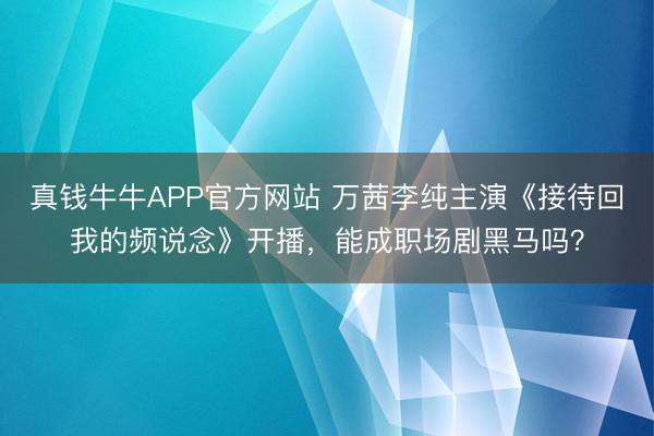 真钱牛牛APP官方网站 万茜李纯主演《接待回我的频说念》开播，能成职场剧黑马吗？