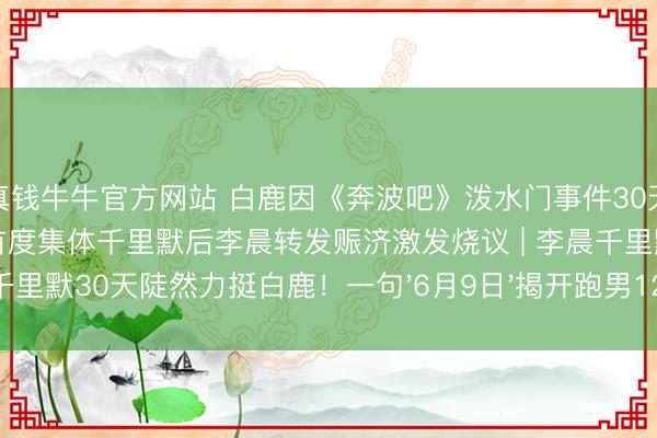 真钱牛牛官方网站 白鹿因《奔波吧》泼水门事件30天掉粉百万，李晨郑恺12岁首度集体千里默后李晨转发赈济激发烧议 | 李晨千里默30天陡然力挺白鹿！一句'6月9日'揭开跑男12年未说破的昆玉情