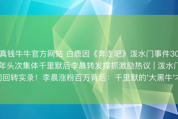 真钱牛牛官方网站 白鹿因《奔走吧》泼水门事件30天掉粉百万，李晨郑恺12年头次集体千里默后李晨转发撑抓激励热议 | 泼水门回转实录！李晨涨粉百万背后：千里默的'大黑牛'才是三四线后生的真榜样