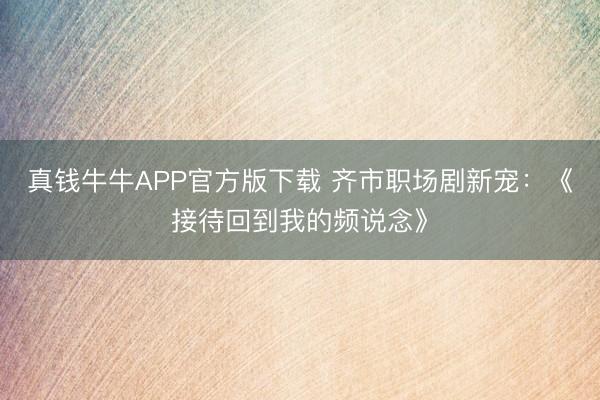 真钱牛牛APP官方版下载 齐市职场剧新宠：《接待回到我的频说念》