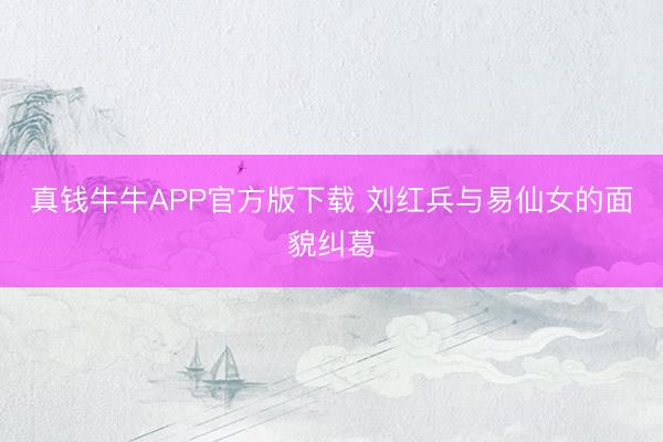 真钱牛牛APP官方版下载 刘红兵与易仙女的面貌纠葛