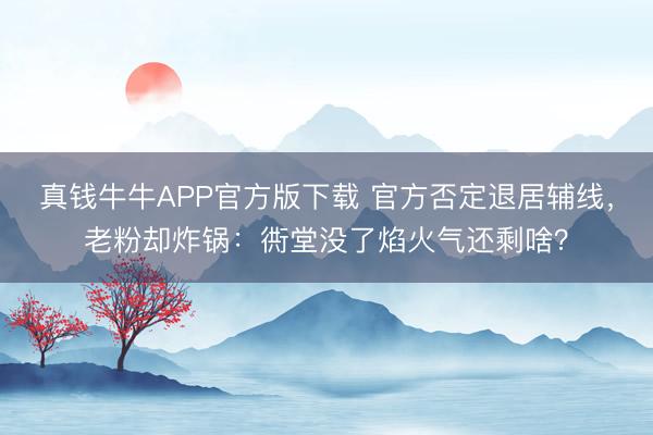 真钱牛牛APP官方版下载 官方否定退居辅线，老粉却炸锅：衖堂没了焰火气还剩啥？