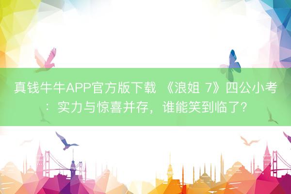 真钱牛牛APP官方版下载 《浪姐 7》四公小考：实力与惊喜并存，谁能笑到临了？