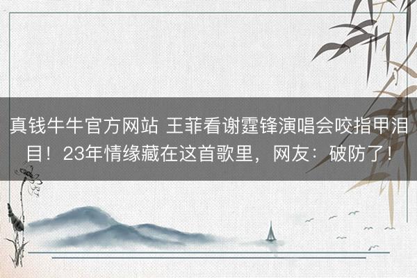 真钱牛牛官方网站 王菲看谢霆锋演唱会咬指甲泪目！23年情缘藏在这首歌里，网友：破防了！