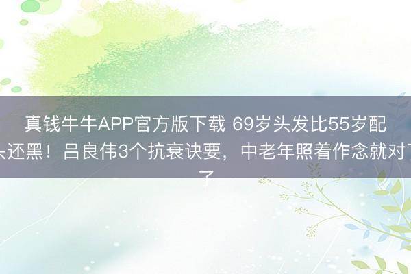 真钱牛牛APP官方版下载 69岁头发比55岁配头还黑！吕良伟3个抗衰诀要，中老年照着作念就对了