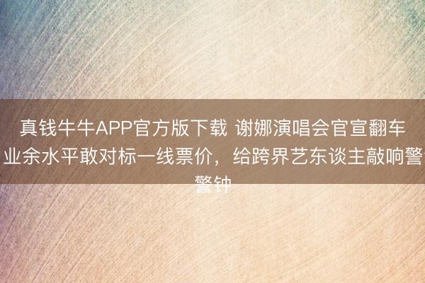 真钱牛牛APP官方版下载 谢娜演唱会官宣翻车！业余水平敢对标一线票价，给跨界艺东谈主敲响警钟