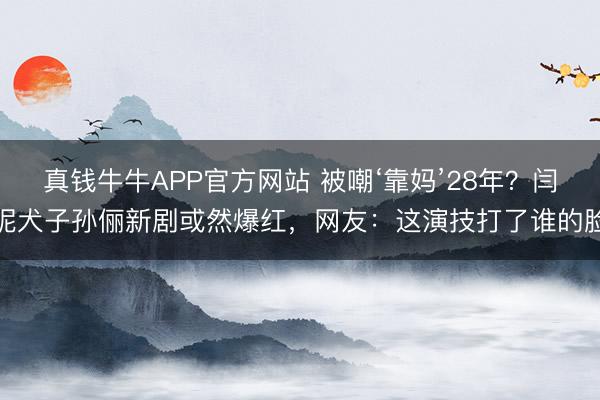 真钱牛牛APP官方网站 被嘲‘靠妈’28年？闫妮犬子孙俪新剧或然爆红，网友：这演技打了谁的脸