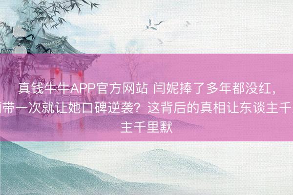 真钱牛牛APP官方网站 闫妮捧了多年都没红,孙俪带一次就让她口碑逆袭?这背后的真相让东谈主千里默
