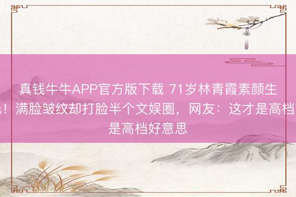 真钱牛牛APP官方版下载 71岁林青霞素颜生图曝光！满脸皱纹却打脸半个文娱圈，网友：这才是高档好意思