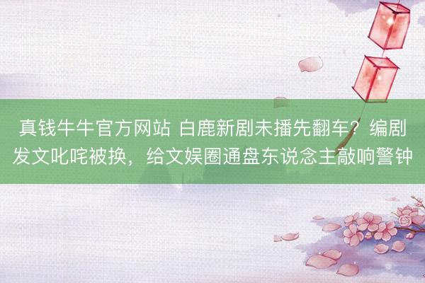 真钱牛牛官方网站 白鹿新剧未播先翻车?编剧发文叱咤被换,给文娱圈通盘东说念主敲响警钟
