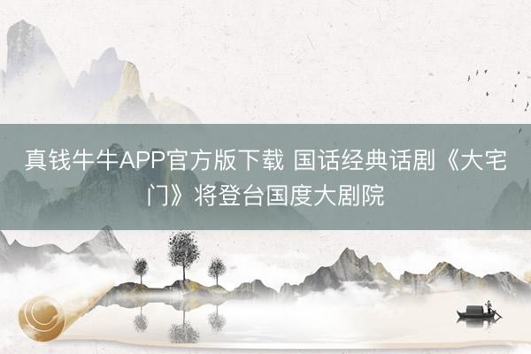 真钱牛牛APP官方版下载 国话经典话剧《大宅门》将登台国度大剧院