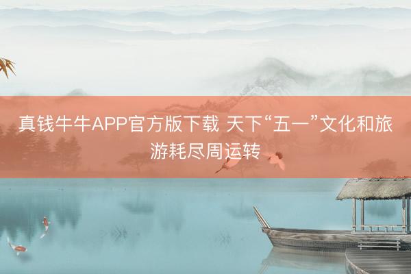 真钱牛牛APP官方版下载 天下“五一”文化和旅游耗尽周运转