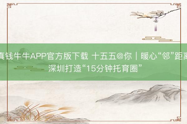 真钱牛牛APP官方版下载 十五五@你|暖心“邻”距离 深圳打造“15分钟托育圈”