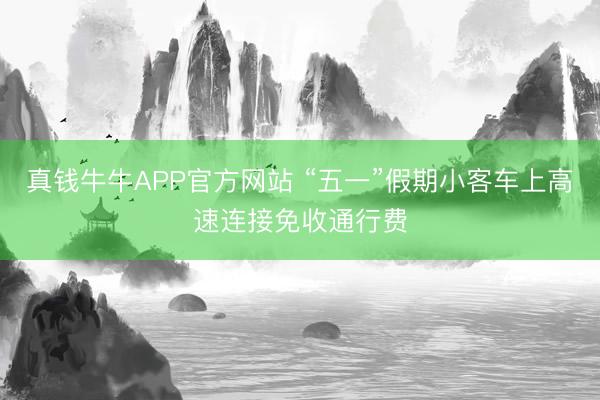真钱牛牛APP官方网站 “五一”假期小客车上高速连接免收通行费