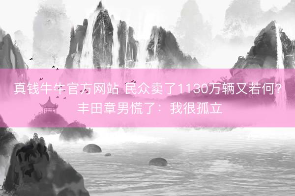 真钱牛牛官方网站 民众卖了1130万辆又若何? 丰田章男慌了：我很孤立