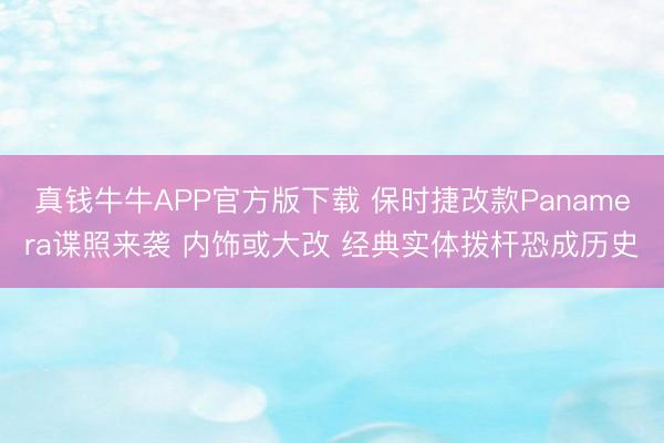 真钱牛牛APP官方版下载 保时捷改款Panamera谍照来袭 内饰或大改 经典实体拨杆恐成历史