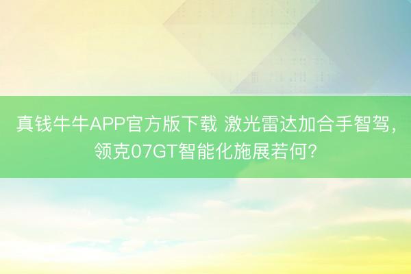 真钱牛牛APP官方版下载 激光雷达加合手智驾，领克07GT智能化施展若何?