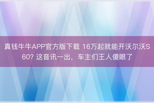 真钱牛牛APP官方版下载 16万起就能开沃尔沃S60? 这音讯一出,车主们王人傻眼了