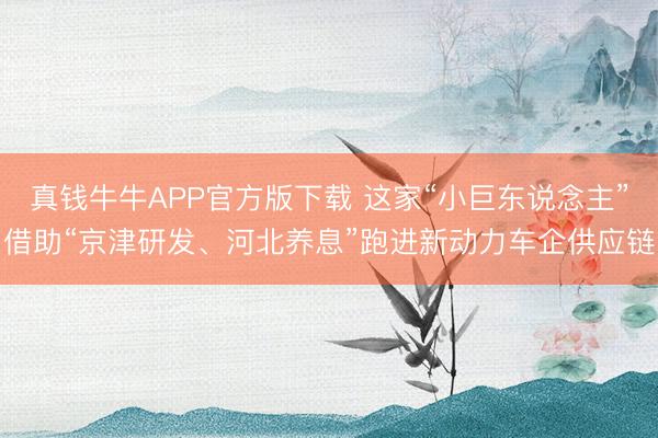 真钱牛牛APP官方版下载 这家“小巨东说念主”借助“京津研发、河北养息”跑进新动力车企供应链