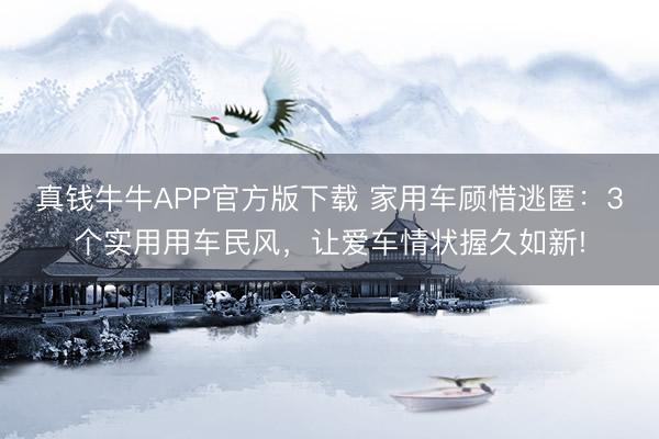真钱牛牛APP官方版下载 家用车顾惜逃匿：3个实用用车民风，让爱车情状握久如新!