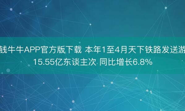 真钱牛牛APP官方版下载 本年1至4月天下铁路发送游客15.55亿东谈主次 同比增长6.8%