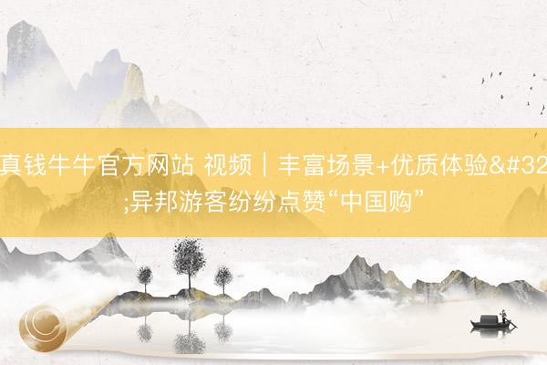 真钱牛牛官方网站 视频｜丰富场景+优质体验 异邦游客纷纷点赞“中国购”