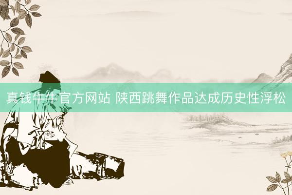 真钱牛牛官方网站 陕西跳舞作品达成历史性浮松