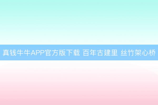 真钱牛牛APP官方版下载 百年古建里 丝竹架心桥