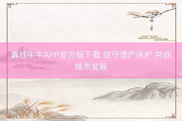 真钱牛牛APP官方版下载 信守遗产保护 共促城市发展