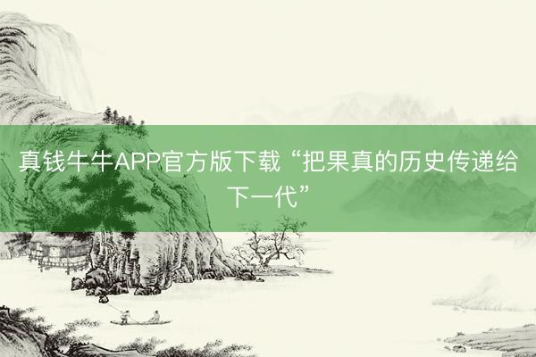 真钱牛牛APP官方版下载 “把果真的历史传递给下一代”