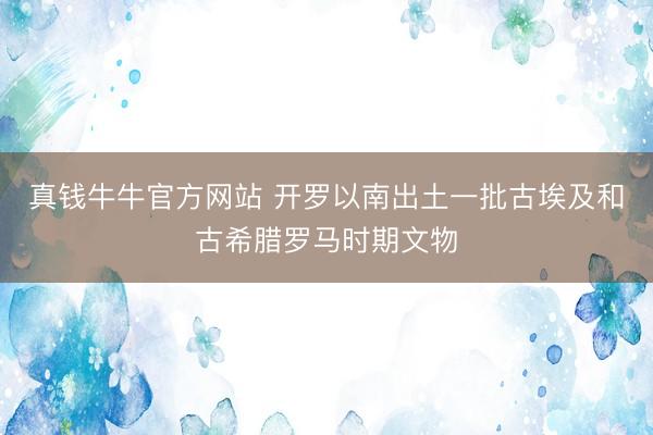真钱牛牛官方网站 开罗以南出土一批古埃及和古希腊罗马时期文物