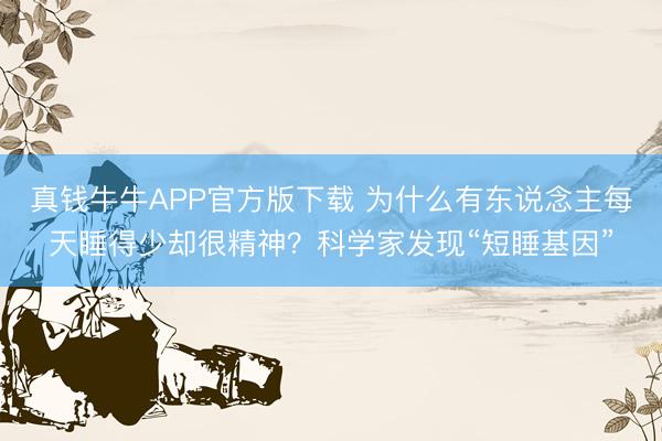 真钱牛牛APP官方版下载 为什么有东说念主每天睡得少却很精神？科学家发现“短睡基因”