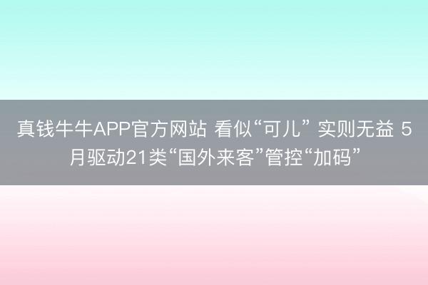 真钱牛牛APP官方网站 看似“可儿” 实则无益 5月驱动21类“国外来客”管控“加码”