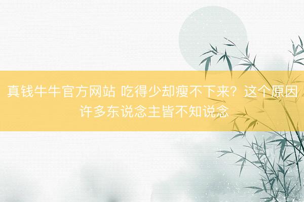真钱牛牛官方网站 吃得少却瘦不下来?这个原因 许多东说念主皆不知说念