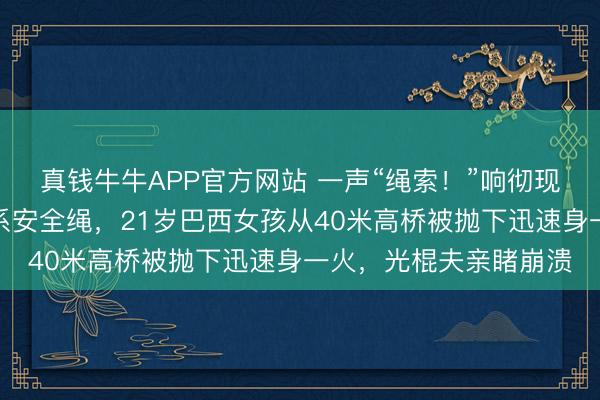 真钱牛牛APP官方网站 一声“绳索！”响彻现场，责任主谈主员忘系安全绳，21岁巴西女孩从40米高桥被抛下迅速身一火，光棍夫亲睹崩溃