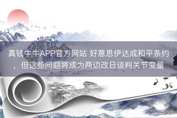 真钱牛牛APP官方网站 好意思伊达成和平条约，但这些问题将成为两边改日谈判关节变量