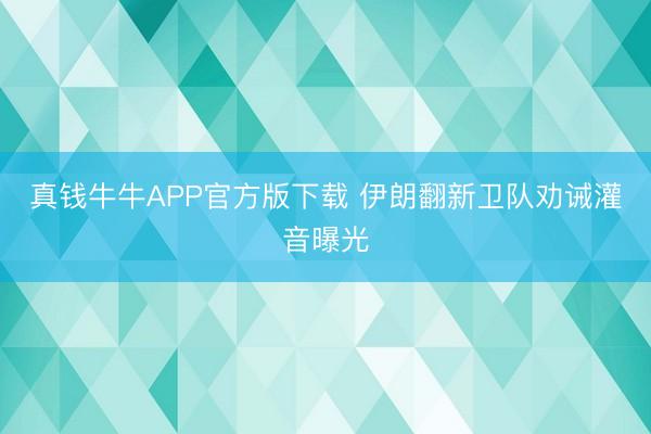 真钱牛牛APP官方版下载 伊朗翻新卫队劝诫灌音曝光